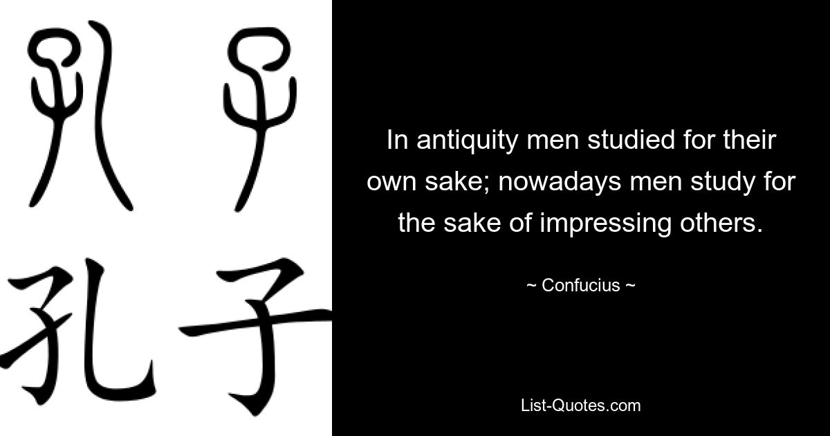 In antiquity men studied for their own sake; nowadays men study for the sake of impressing others. — © Confucius