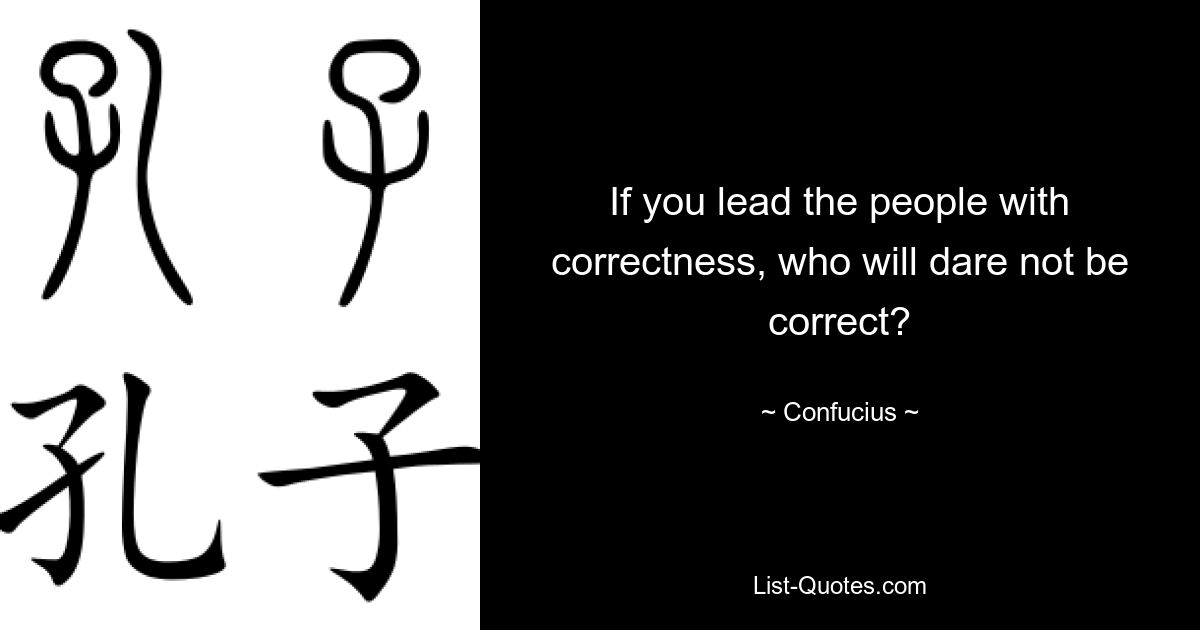 If you lead the people with correctness, who will dare not be correct? — © Confucius