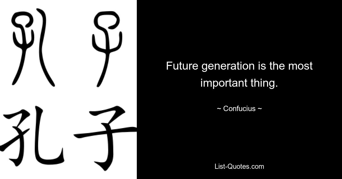 Future generation is the most important thing. — © Confucius