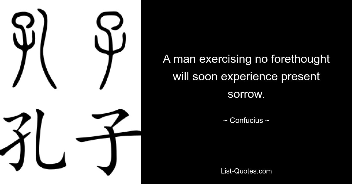 A man exercising no forethought will soon experience present sorrow. — © Confucius