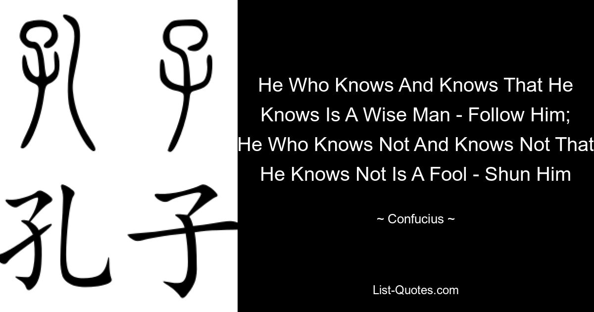 He Who Knows And Knows That He Knows Is A Wise Man - Follow Him; He Who Knows Not And Knows Not That He Knows Not Is A Fool - Shun Him — © Confucius