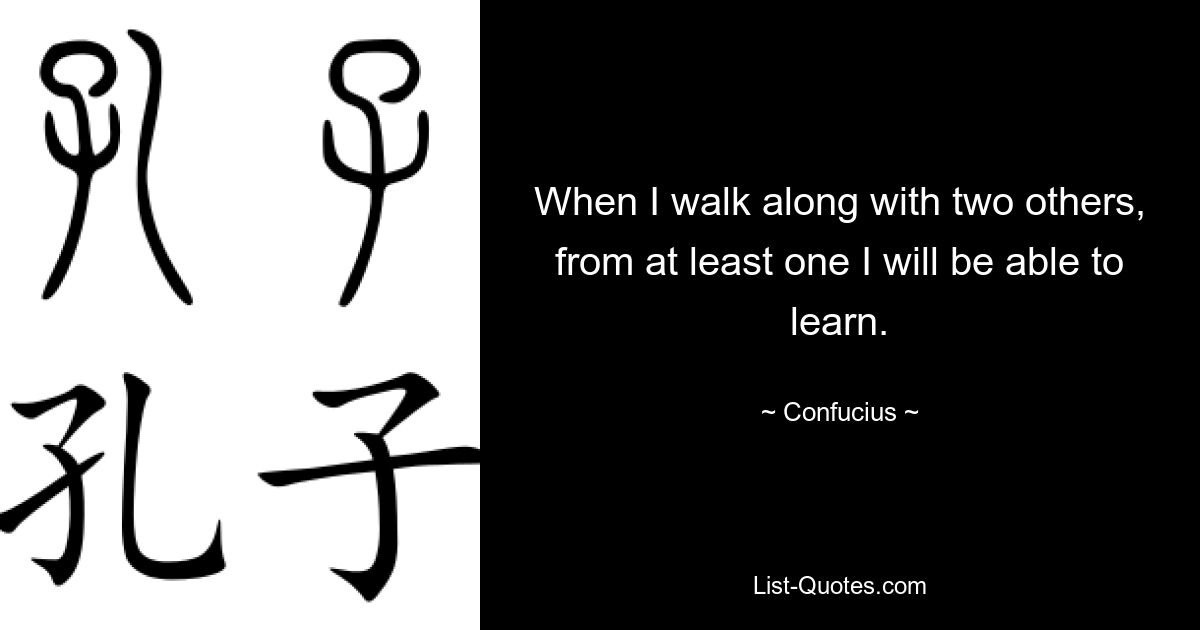 When I walk along with two others, from at least one I will be able to learn. — © Confucius