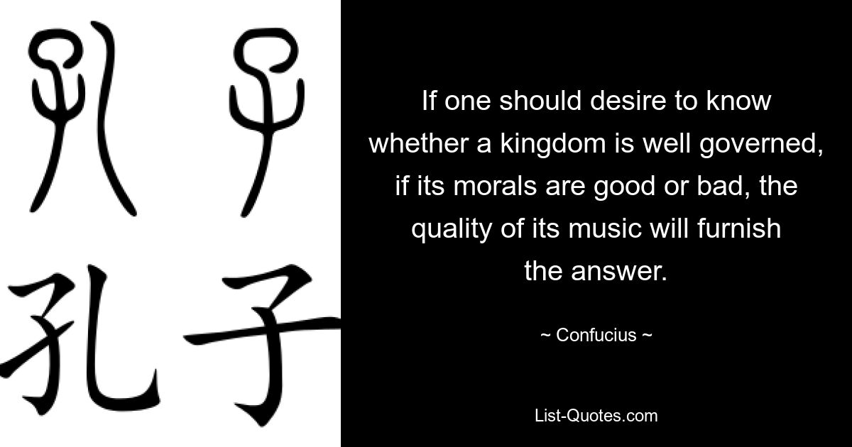 If one should desire to know whether a kingdom is well governed, if its morals are good or bad, the quality of its music will furnish the answer. — © Confucius