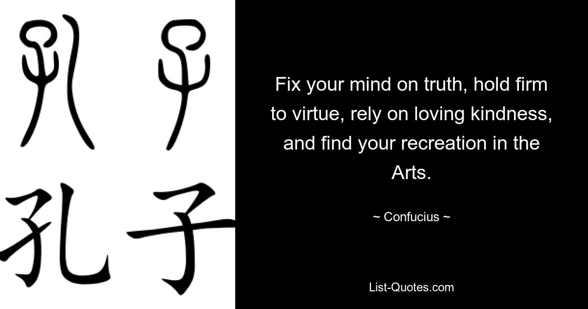 Fix your mind on truth, hold firm to virtue, rely on loving kindness, and find your recreation in the Arts. — © Confucius