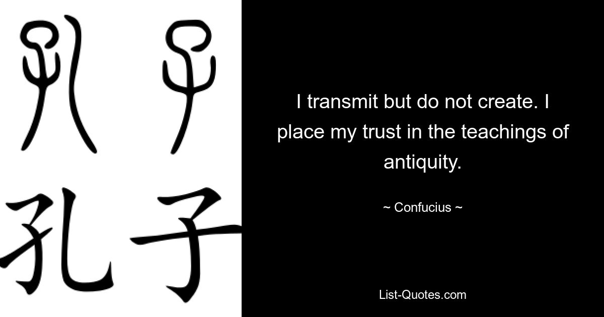 I transmit but do not create. I place my trust in the teachings of antiquity. — © Confucius