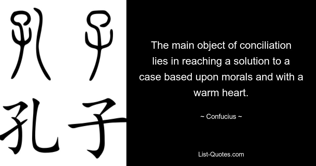 The main object of conciliation lies in reaching a solution to a case based upon morals and with a warm heart. — © Confucius