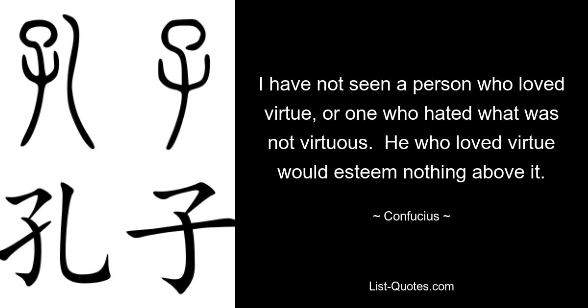 I have not seen a person who loved virtue, or one who hated what was not virtuous.  He who loved virtue would esteem nothing above it. — © Confucius