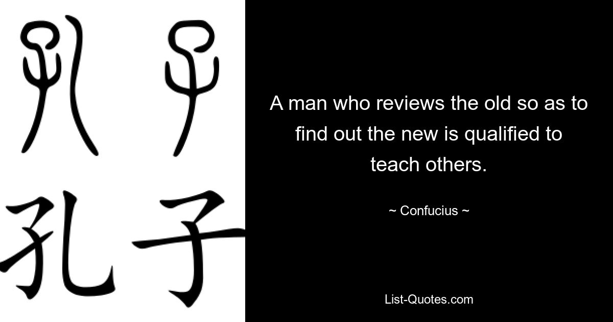 A man who reviews the old so as to find out the new is qualified to teach others. — © Confucius