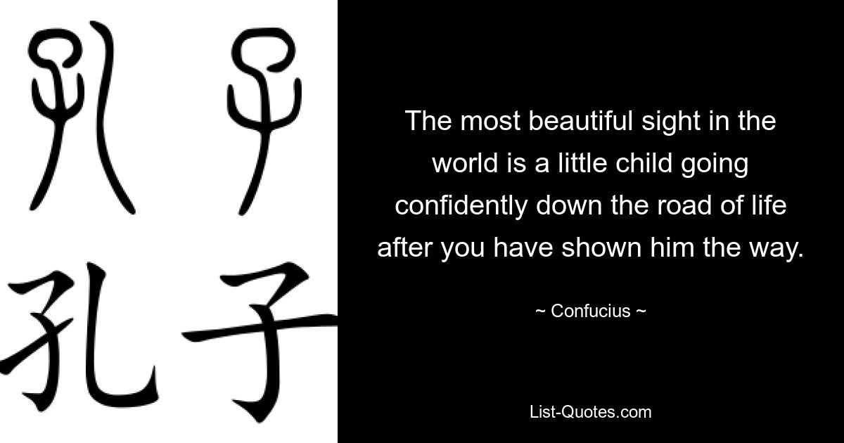 The most beautiful sight in the world is a little child going confidently down the road of life after you have shown him the way. — © Confucius