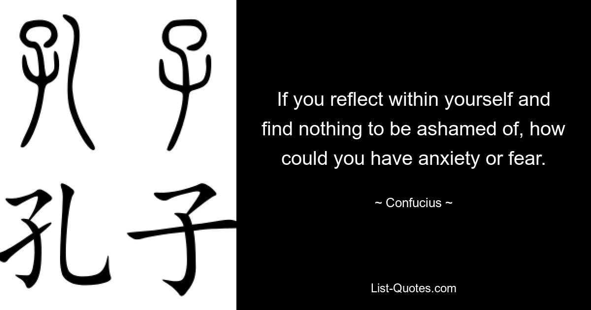 If you reflect within yourself and find nothing to be ashamed of, how could you have anxiety or fear. — © Confucius