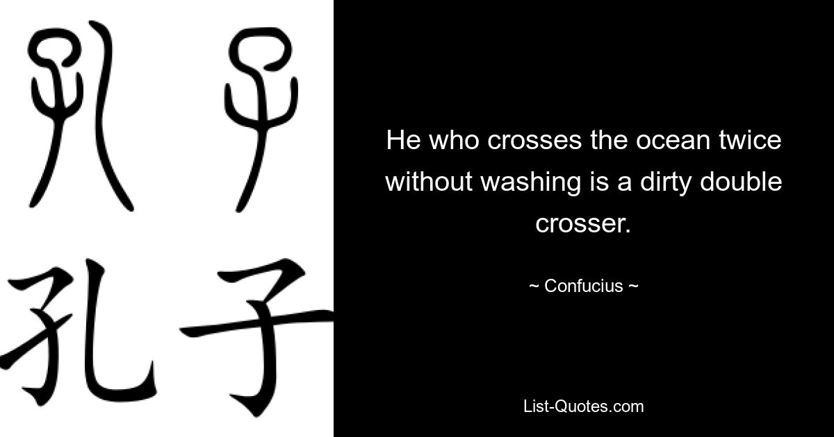 He who crosses the ocean twice without washing is a dirty double crosser. — © Confucius