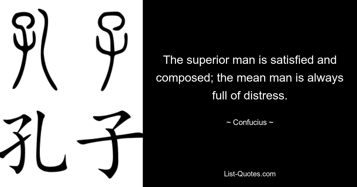 The superior man is satisfied and composed; the mean man is always full of distress. — © Confucius