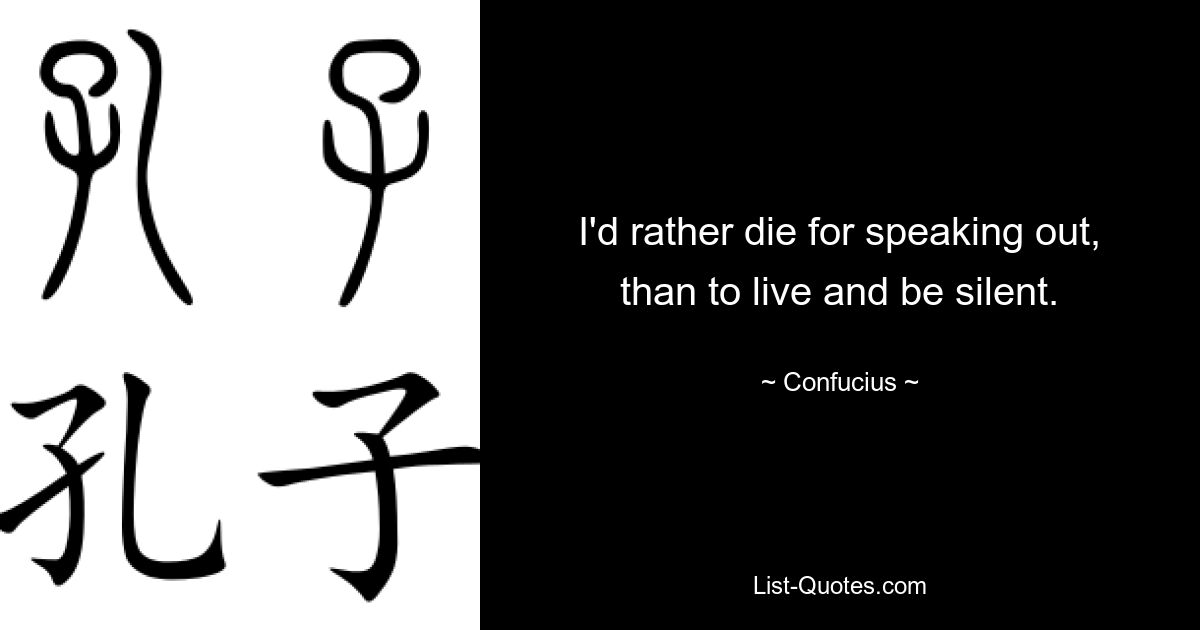 I'd rather die for speaking out, than to live and be silent. — © Confucius