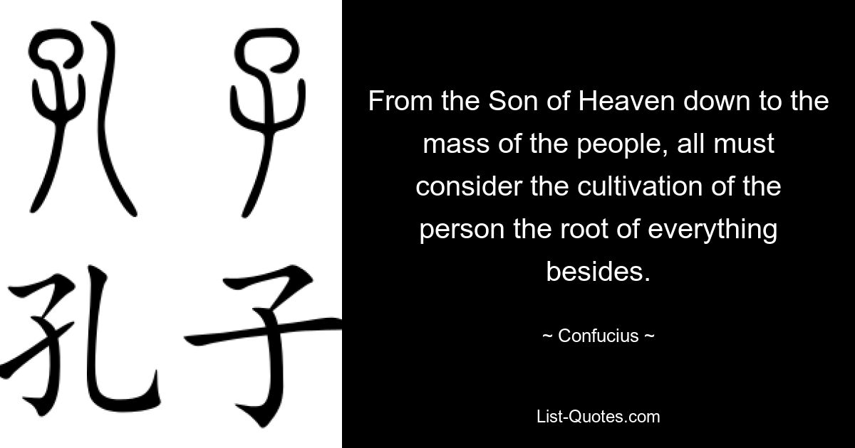 From the Son of Heaven down to the mass of the people, all must consider the cultivation of the person the root of everything besides. — © Confucius