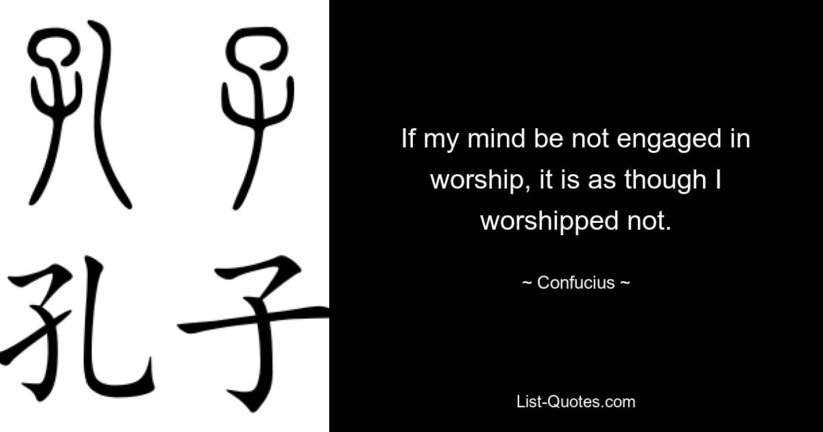 If my mind be not engaged in worship, it is as though I worshipped not. — © Confucius