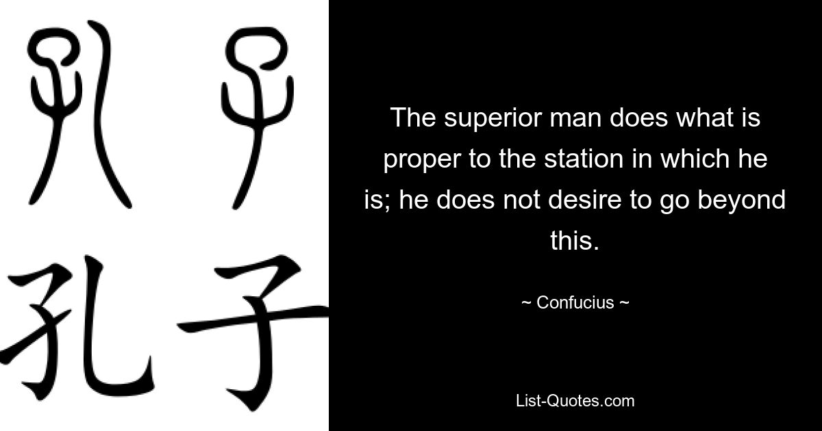 The superior man does what is proper to the station in which he is; he does not desire to go beyond this. — © Confucius