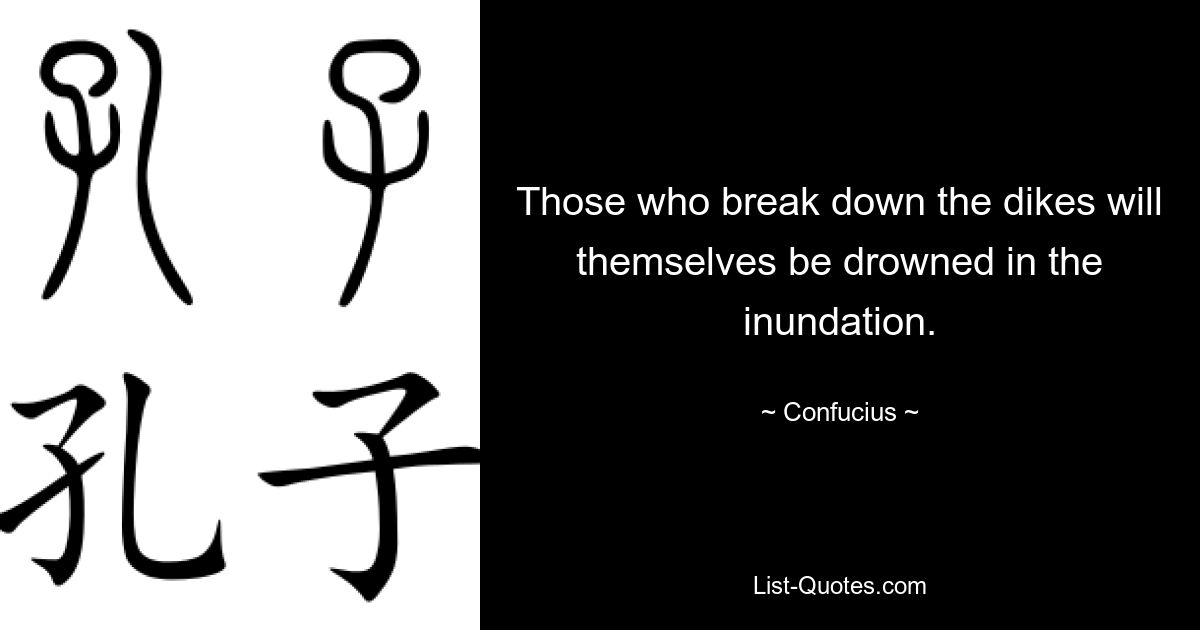 Those who break down the dikes will themselves be drowned in the inundation. — © Confucius