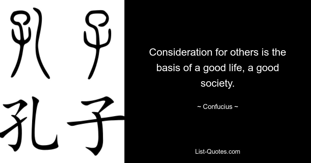 Consideration for others is the basis of a good life, a good society. — © Confucius