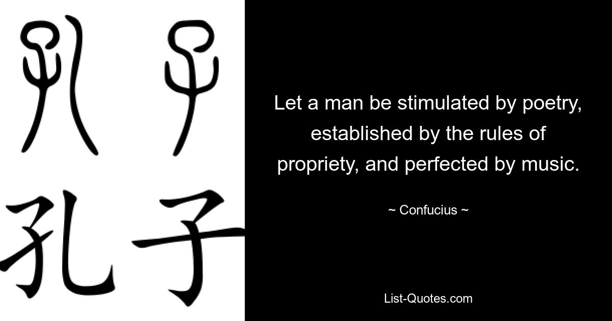 Let a man be stimulated by poetry, established by the rules of propriety, and perfected by music. — © Confucius