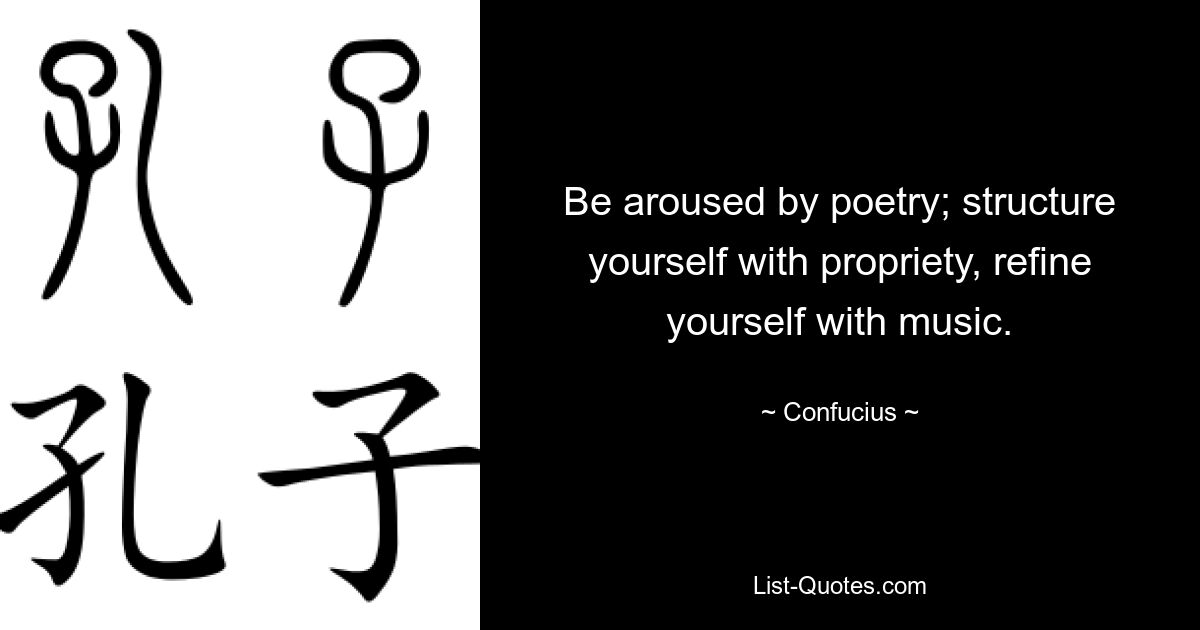 Be aroused by poetry; structure yourself with propriety, refine yourself with music. — © Confucius