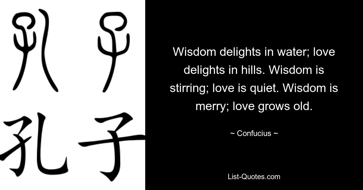 Wisdom delights in water; love delights in hills. Wisdom is stirring; love is quiet. Wisdom is merry; love grows old. — © Confucius