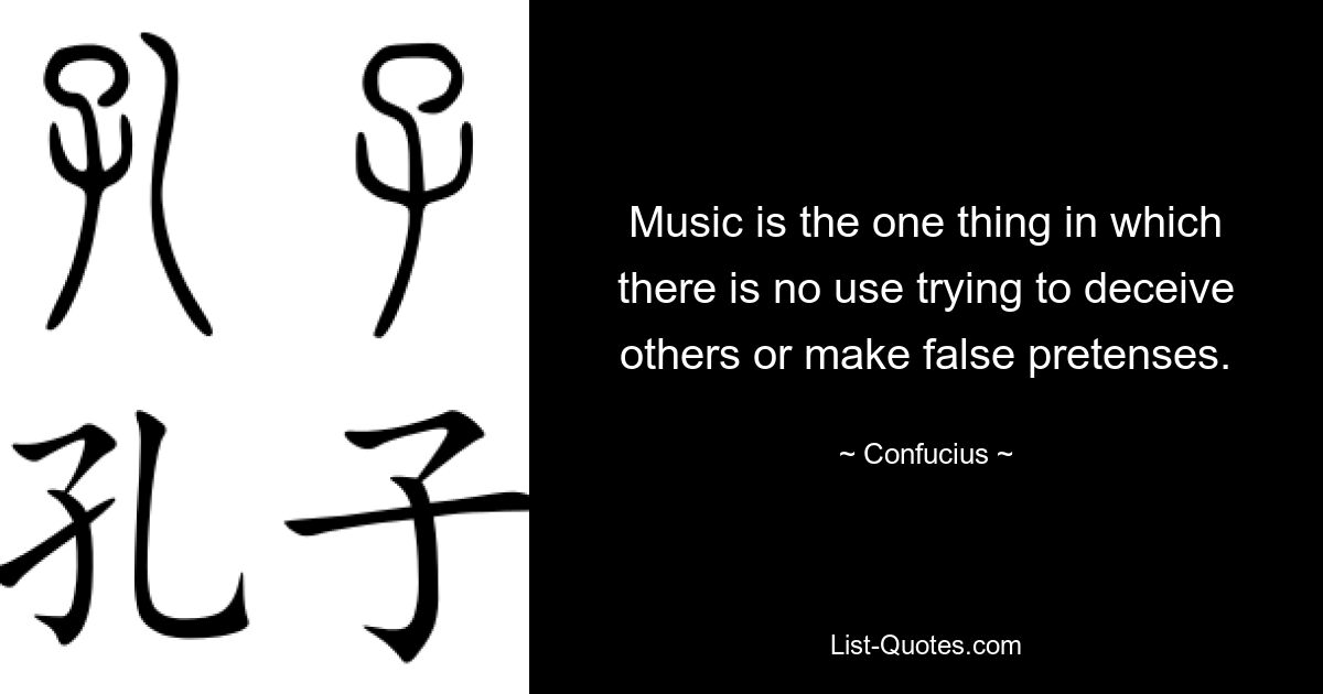 Music is the one thing in which there is no use trying to deceive others or make false pretenses. — © Confucius