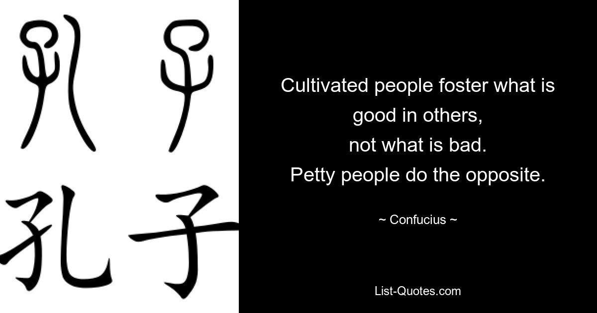 Cultivated people foster what is good in others,
not what is bad.
Petty people do the opposite. — © Confucius