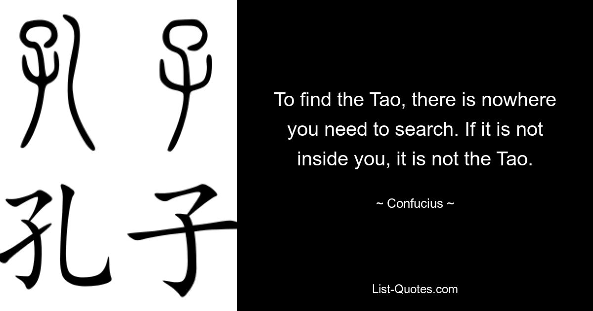 To find the Tao, there is nowhere you need to search. If it is not inside you, it is not the Tao. — © Confucius