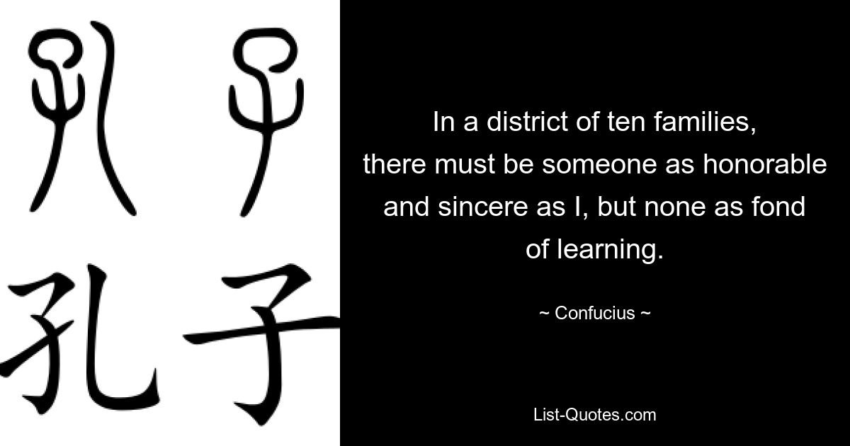 In a district of ten families, there must be someone as honorable and sincere as I, but none as fond of learning. — © Confucius