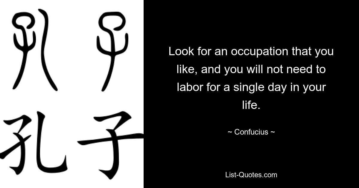 Look for an occupation that you like, and you will not need to labor for a single day in your life. — © Confucius