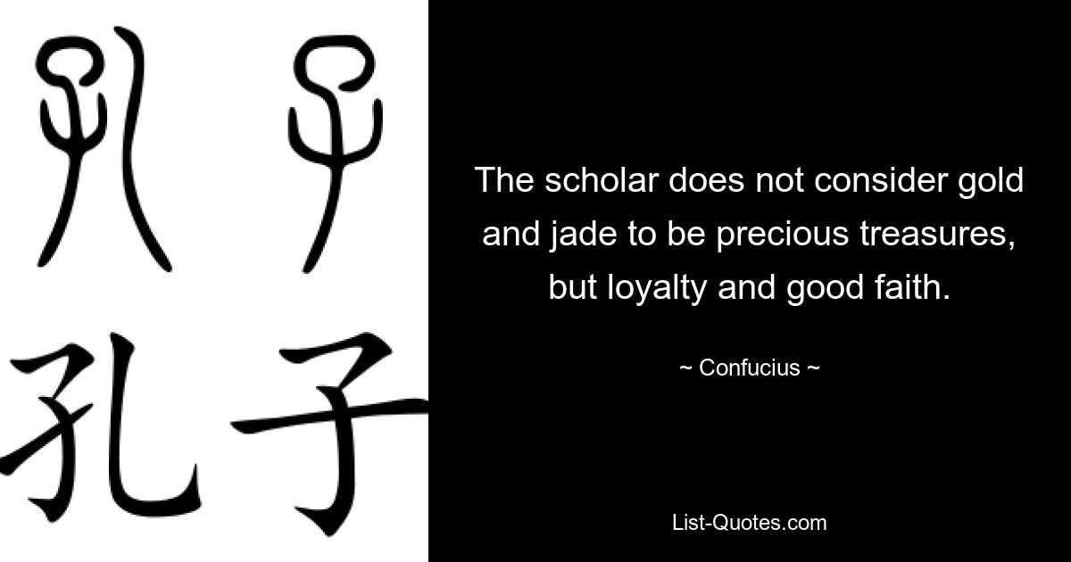 The scholar does not consider gold and jade to be precious treasures, but loyalty and good faith. — © Confucius