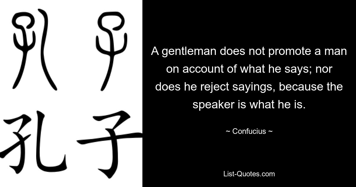 A gentleman does not promote a man on account of what he says; nor does he reject sayings, because the speaker is what he is. — © Confucius