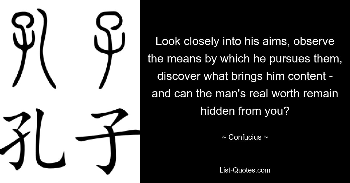 Всмотритесь внимательно в его цели, понаблюдайте за средствами, которыми он их преследует, выясните, что приносит ему удовлетворение – и может ли истинная ценность этого человека остаться скрытой от вас? — © Конфуций 
