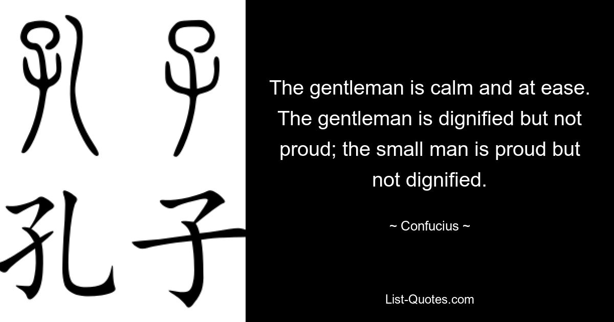 The gentleman is calm and at ease. The gentleman is dignified but not proud; the small man is proud but not dignified. — © Confucius