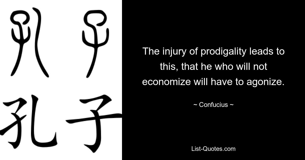 The injury of prodigality leads to this, that he who will not economize will have to agonize. — © Confucius