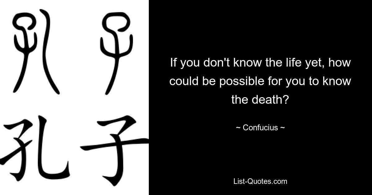 If you don't know the life yet, how could be possible for you to know the death? — © Confucius