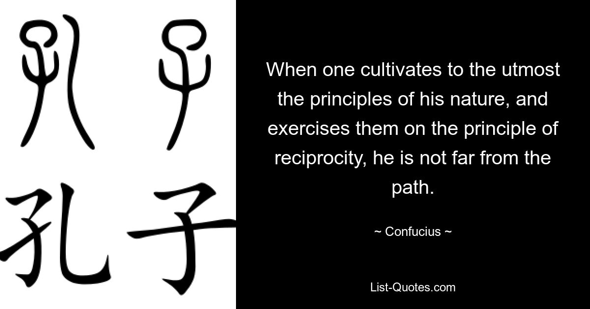 When one cultivates to the utmost the principles of his nature, and exercises them on the principle of reciprocity, he is not far from the path. — © Confucius