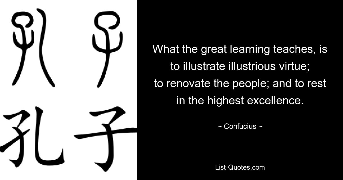 What the great learning teaches, is to illustrate illustrious virtue; to renovate the people; and to rest in the highest excellence. — © Confucius