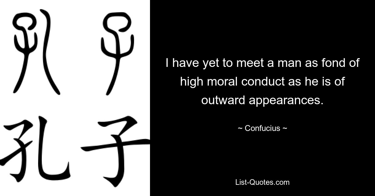 I have yet to meet a man as fond of high moral conduct as he is of outward appearances. — © Confucius