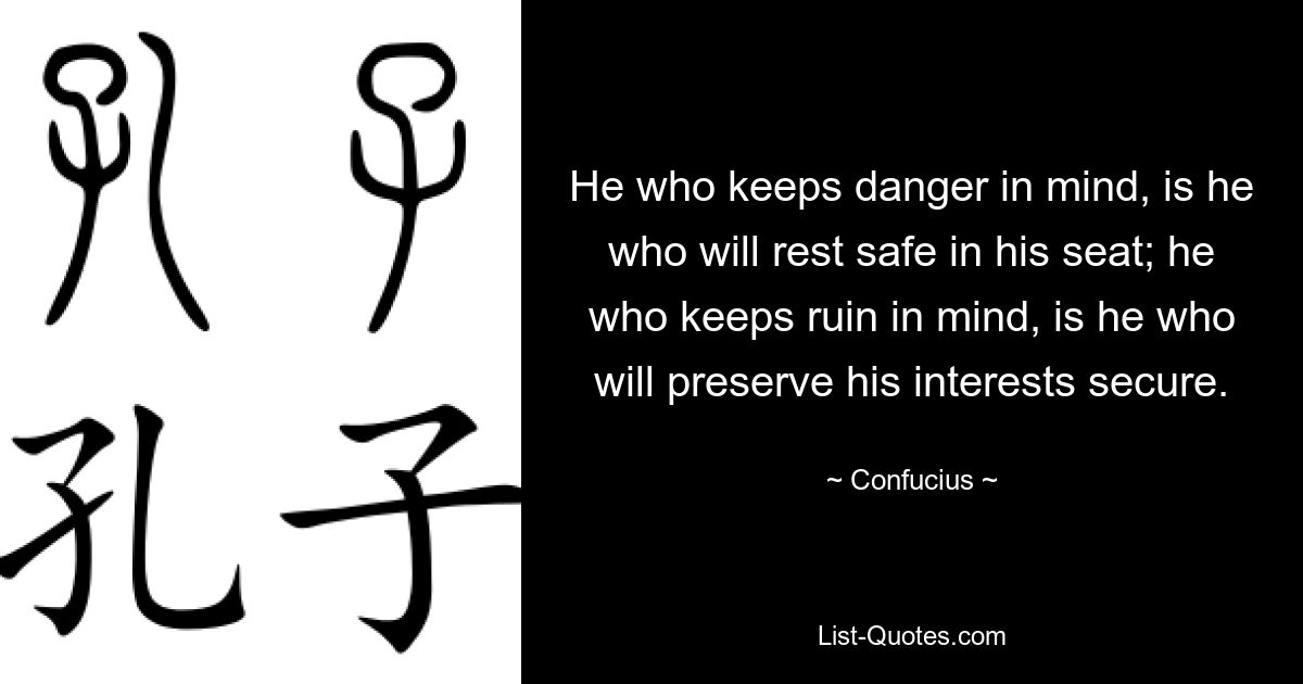 He who keeps danger in mind, is he who will rest safe in his seat; he who keeps ruin in mind, is he who will preserve his interests secure. — © Confucius