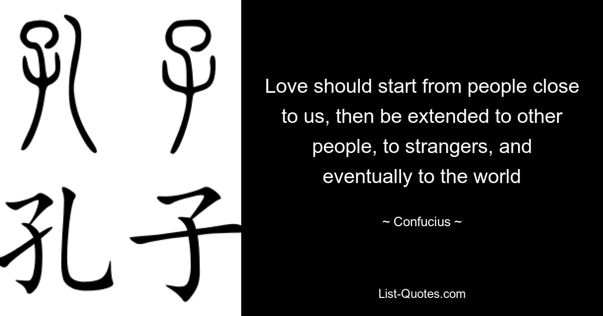 Love should start from people close to us, then be extended to other people, to strangers, and eventually to the world — © Confucius