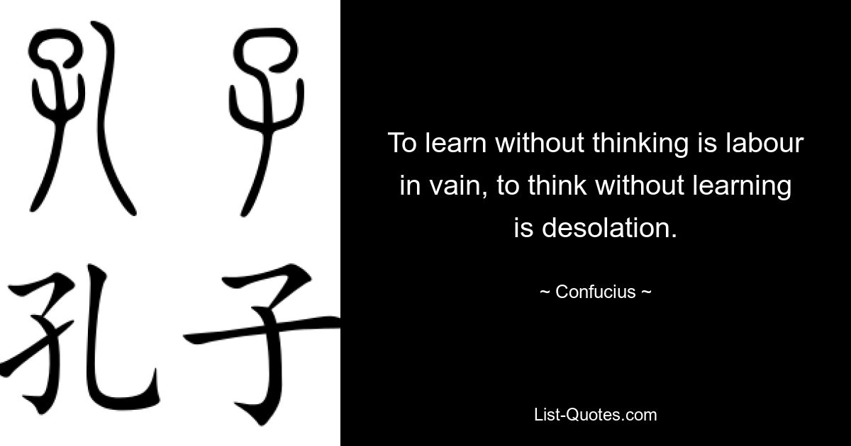 To learn without thinking is labour in vain, to think without learning is desolation. — © Confucius