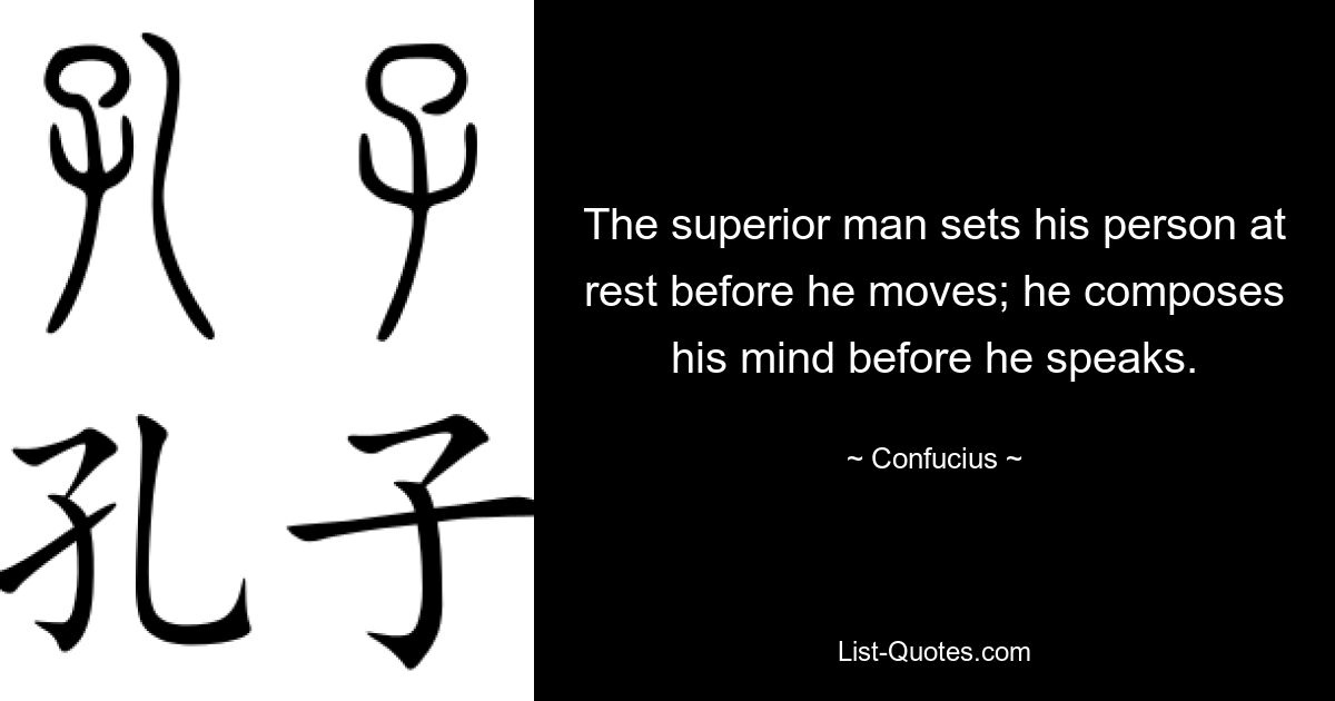 The superior man sets his person at rest before he moves; he composes his mind before he speaks. — © Confucius