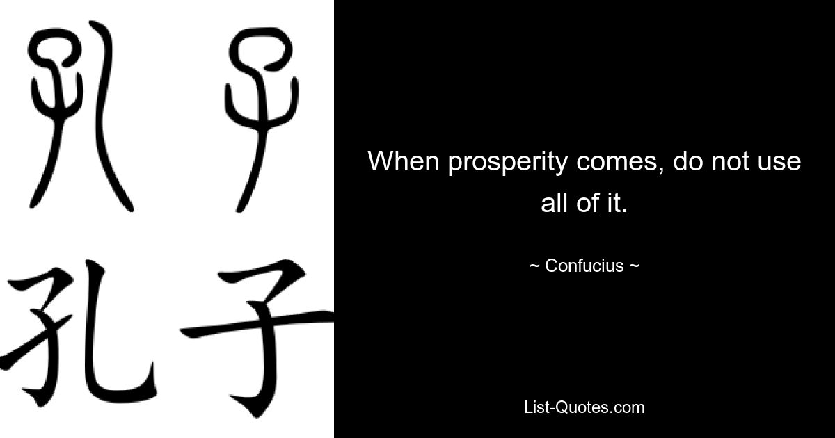 When prosperity comes, do not use all of it. — © Confucius