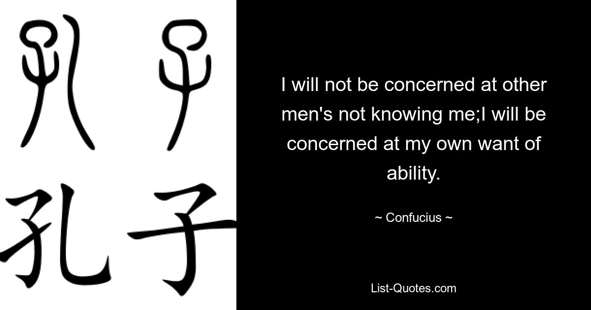 I will not be concerned at other men's not knowing me;I will be concerned at my own want of ability. — © Confucius