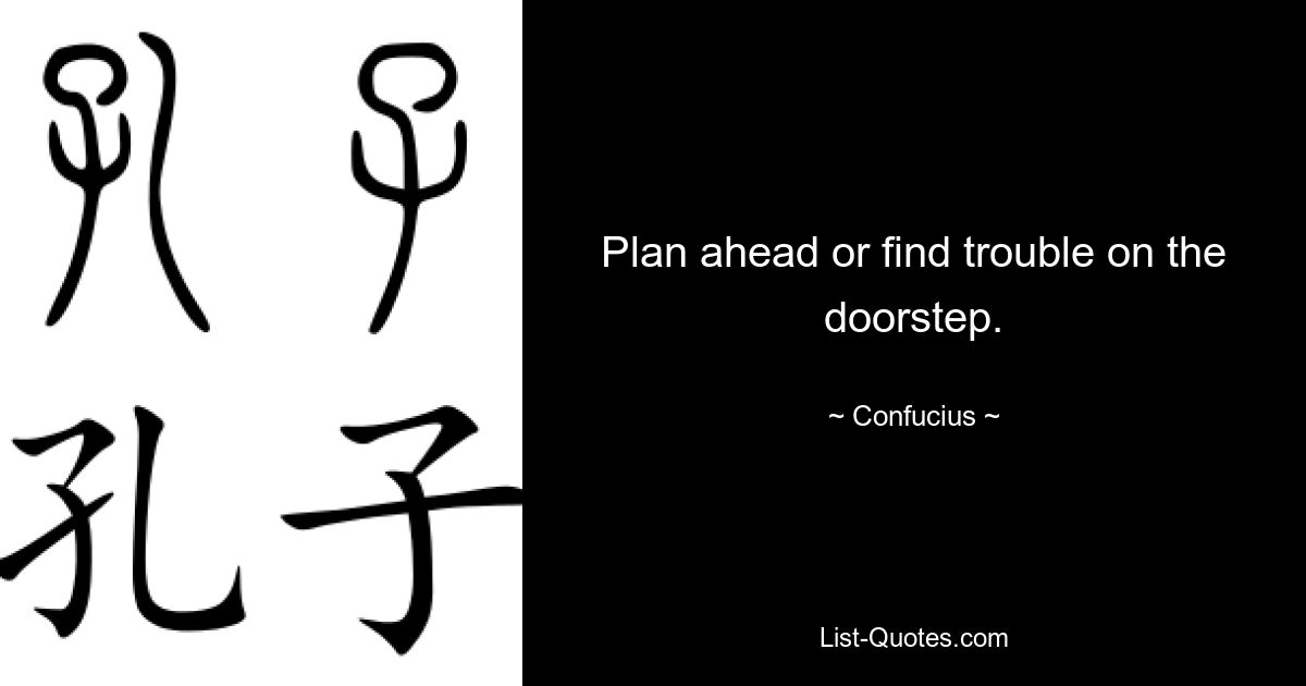 Plan ahead or find trouble on the doorstep. — © Confucius