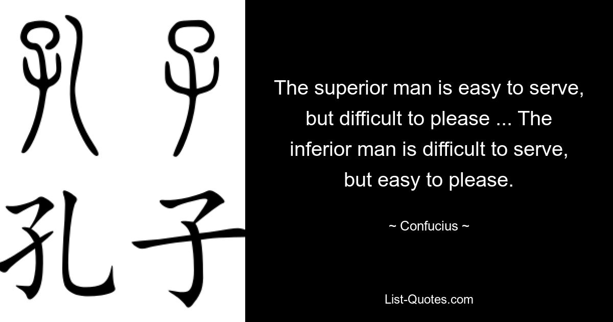 The superior man is easy to serve, but difficult to please ... The inferior man is difficult to serve, but easy to please. — © Confucius