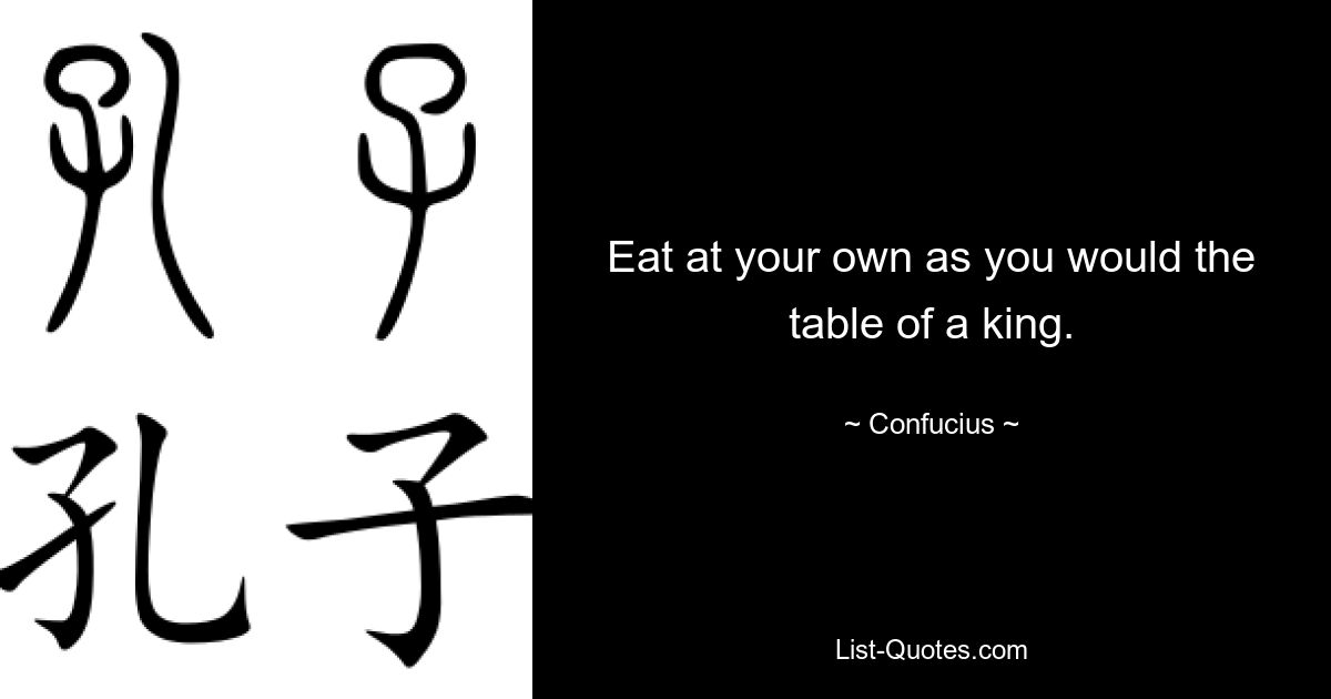 Eat at your own as you would the table of a king. — © Confucius