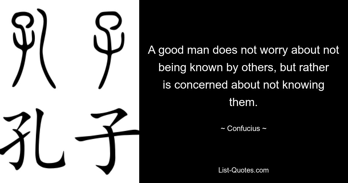 A good man does not worry about not being known by others, but rather is concerned about not knowing them. — © Confucius