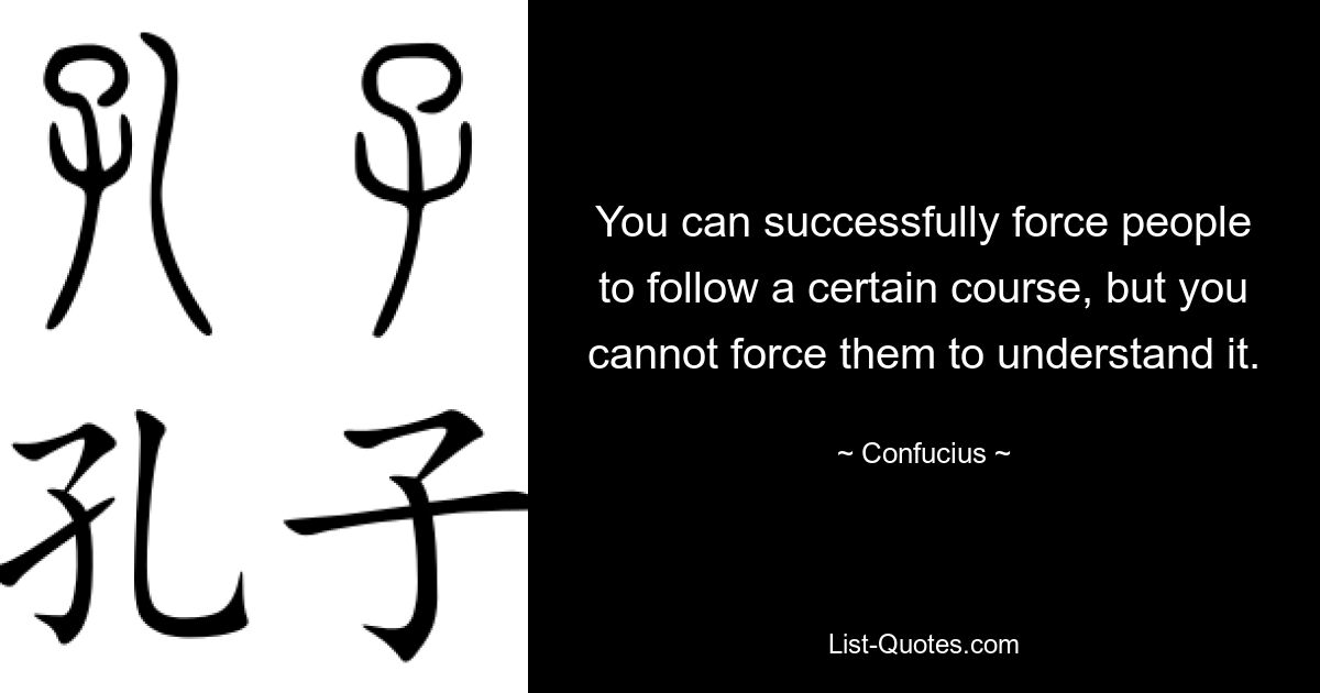 You can successfully force people to follow a certain course, but you cannot force them to understand it. — © Confucius